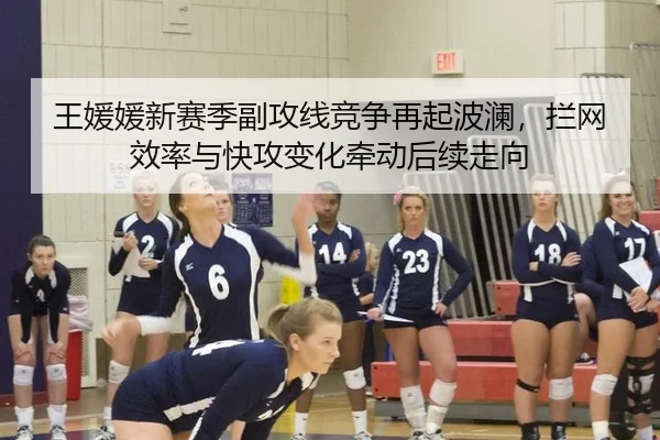 王媛媛新赛季副攻线竞争再起波澜，拦网效率与快攻变化牵动后续走向
