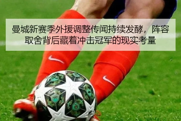 曼城新赛季外援调整传闻持续发酵，阵容取舍背后藏着冲击冠军的现实考量